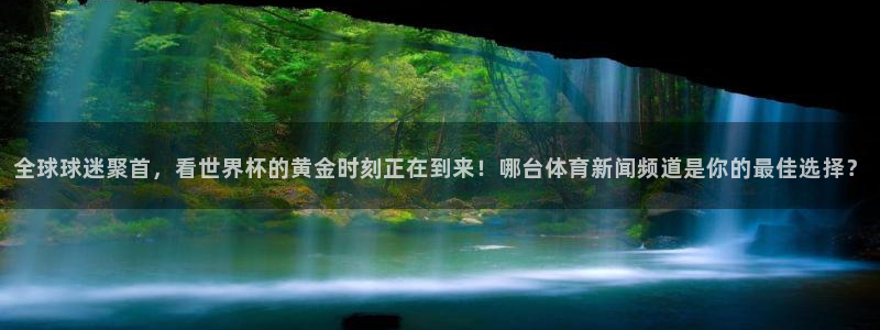 世界杯女足直播:全球球迷聚首,看世界杯的黄金时刻正在到来!哪台体育新闻频道是你的最佳选择?